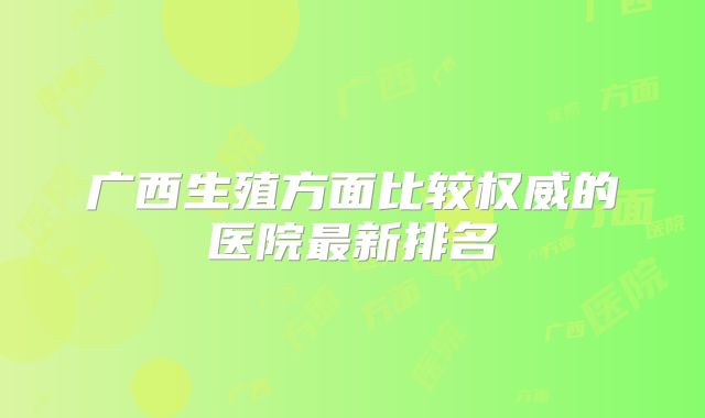 广西生殖方面比较权威的医院最新排名