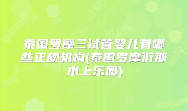 泰国罗摩三试管婴儿有哪些正规机构(泰国罗摩衍那水上乐园)
