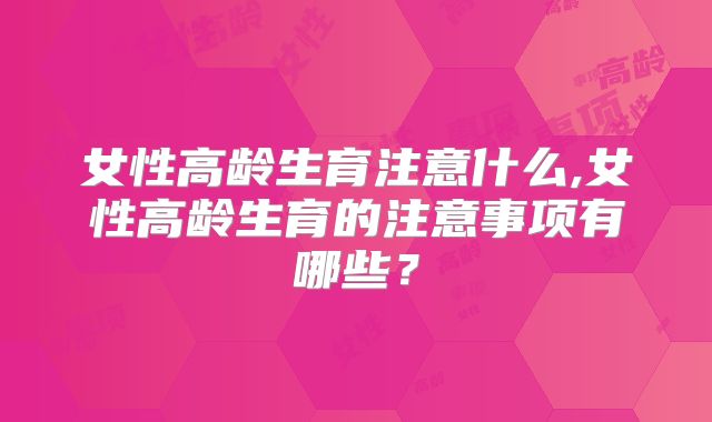 女性高龄生育注意什么,女性高龄生育的注意事项有哪些？