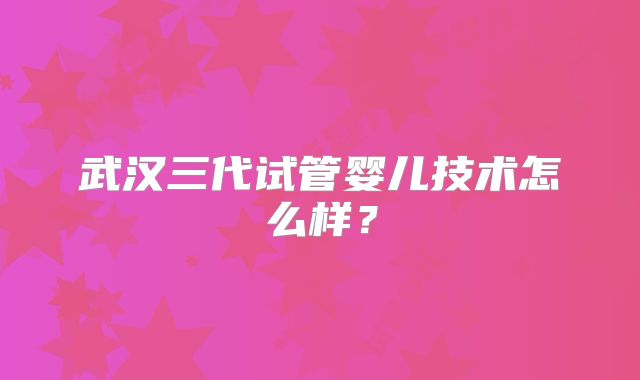 武汉三代试管婴儿技术怎么样？