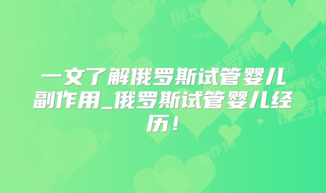 一文了解俄罗斯试管婴儿副作用_俄罗斯试管婴儿经历！