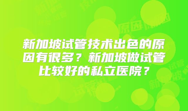 新加坡试管技术出色的原因有很多?新加坡做试管比较好的私立医院?