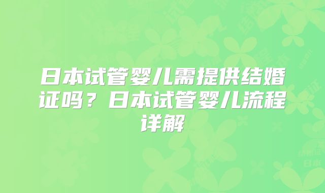 日本试管婴儿需提供结婚证吗？日本试管婴儿流程详解