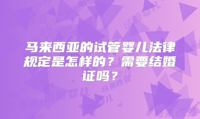 马来西亚的试管婴儿法律规定是怎样的？需要结婚证吗？