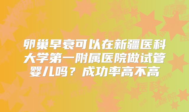 卵巢早衰可以在新疆医科大学第一附属医院做试管婴儿吗？成功率高不高