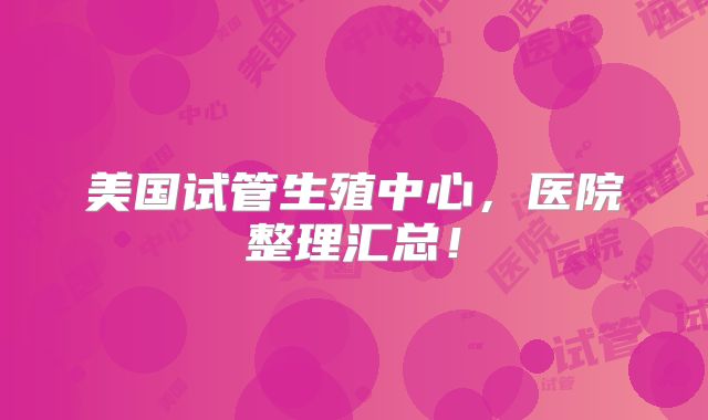 美国试管生殖中心，医院整理汇总！