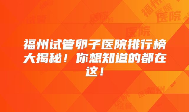 福州试管卵子医院排行榜大揭秘！你想知道的都在这！