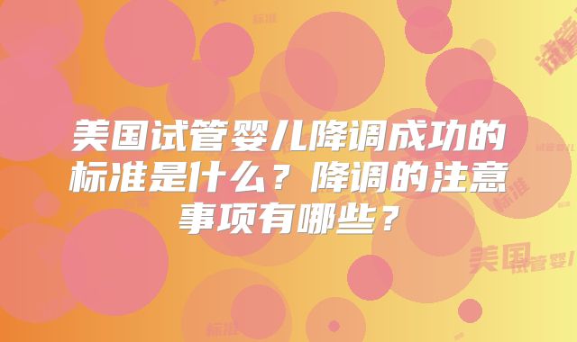 美国试管婴儿降调成功的标准是什么？降调的注意事项有哪些？