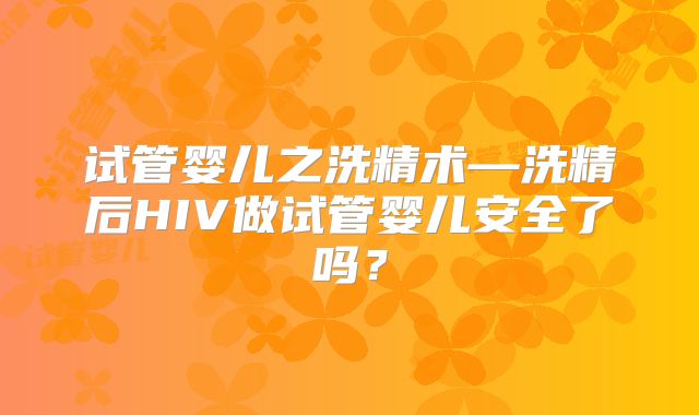 试管婴儿之洗精术—洗精后HIV做试管婴儿安全了吗？