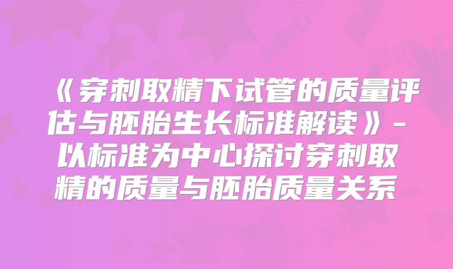 《穿刺取精下试管的质量评估与胚胎生长标准解读》-以标准为中心探讨穿刺取精的质量与胚胎质量关系