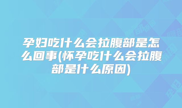 孕妇吃什么会拉腹部是怎么回事(怀孕吃什么会拉腹部是什么原因)