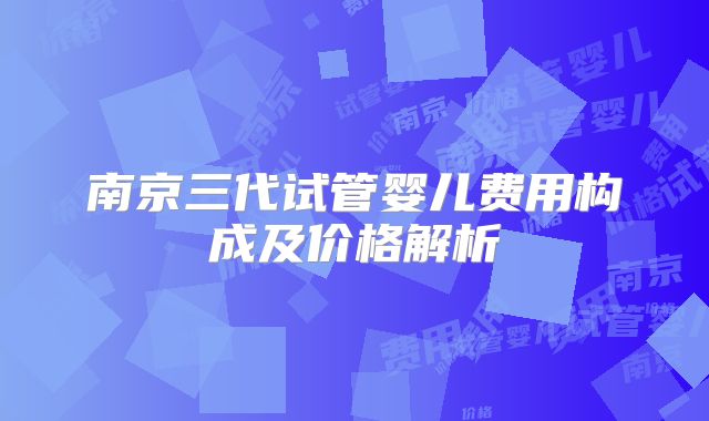 南京三代试管婴儿费用构成及价格解析