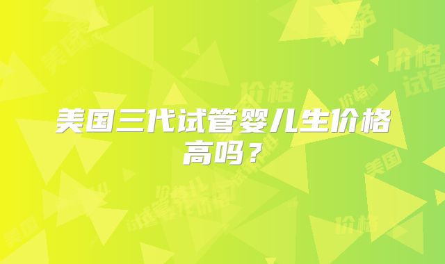 美国三代试管婴儿生价格高吗？