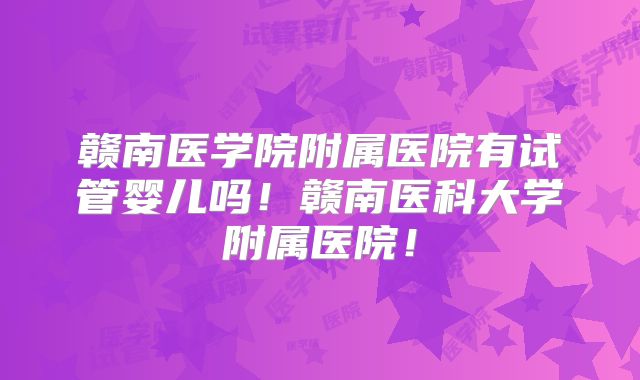 赣南医学院附属医院有试管婴儿吗！赣南医科大学附属医院！