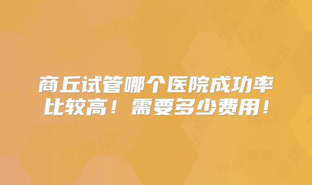 商丘试管哪个医院成功率比较高！需要多少费用！