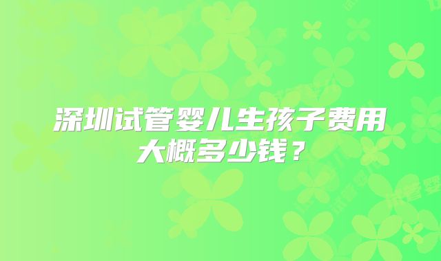 深圳试管婴儿生孩子费用大概多少钱？
