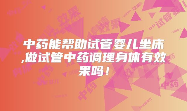 中药能帮助试管婴儿坐床,做试管中药调理身体有效果吗！