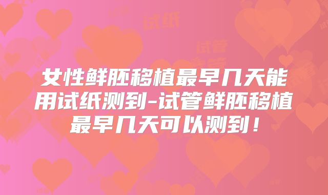 女性鲜胚移植最早几天能用试纸测到-试管鲜胚移植最早几天可以测到！