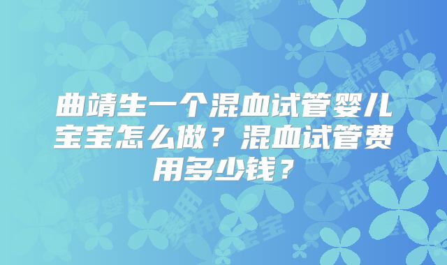曲靖生一个混血试管婴儿宝宝怎么做？混血试管费用多少钱？