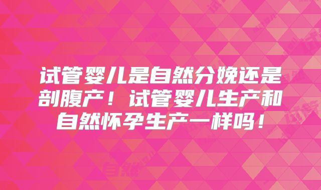 试管婴儿是自然分娩还是剖腹产!试管婴儿生产和自然怀孕生产一样吗!