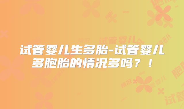 试管婴儿生多胎-试管婴儿多胞胎的情况多吗？！