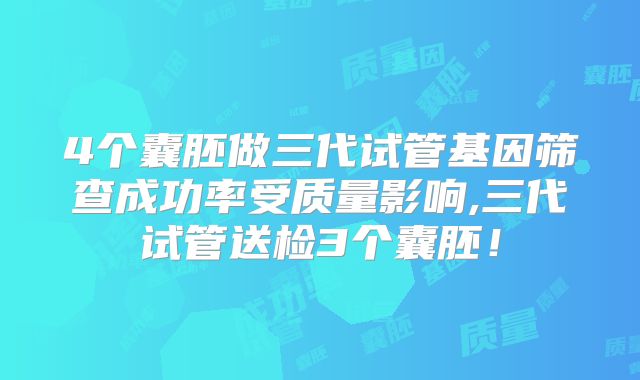 4个囊胚做三代试管基因筛查成功率受质量影响,三代试管送检3个囊胚！