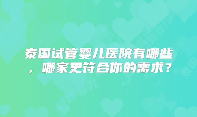 泰国试管婴儿医院有哪些，哪家更符合你的需求？