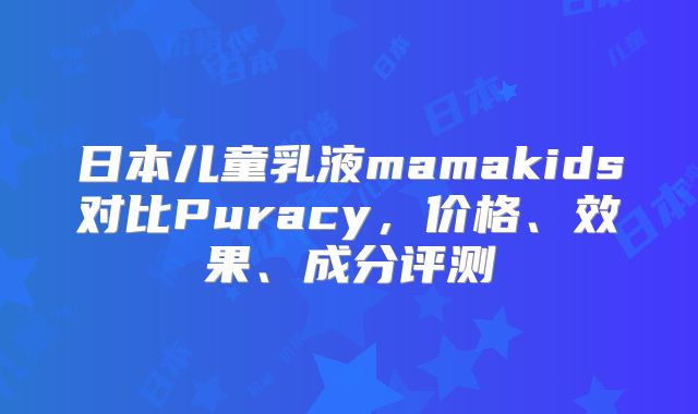 日本儿童乳液mamakids对比Puracy，价格、效果、成分评测