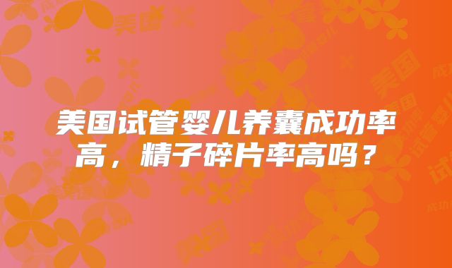 美国试管婴儿养囊成功率高，精子碎片率高吗？