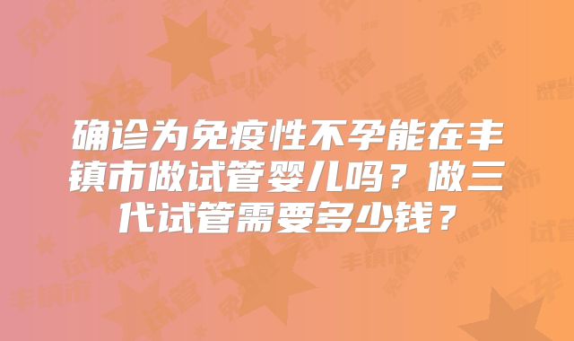 确诊为免疫性不孕能在丰镇市做试管婴儿吗?做三代试管需要多少钱?