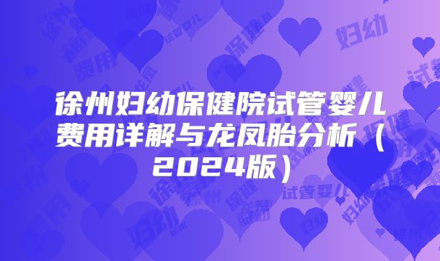 徐州妇幼保健院试管婴儿费用详解与龙凤胎分析（2024版）