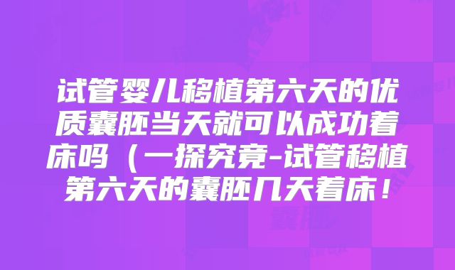 试管婴儿移植第六天的优质囊胚当天就可以成功着床吗（一探究竟-试管移植第六天的囊胚几天着床！