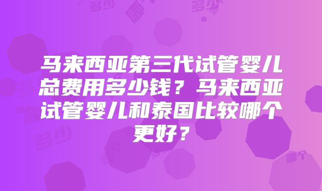马来西亚第三代试管婴儿总费用多少钱？马来西亚试管婴儿和泰国比较哪个更好？