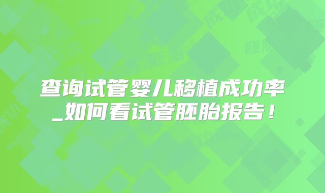 查询试管婴儿移植成功率_如何看试管胚胎报告！