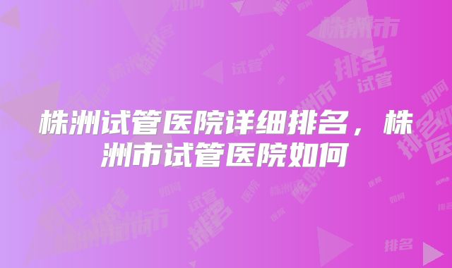 株洲试管医院详细排名，株洲市试管医院如何