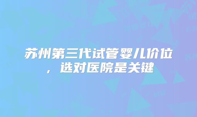 苏州第三代试管婴儿价位，选对医院是关键