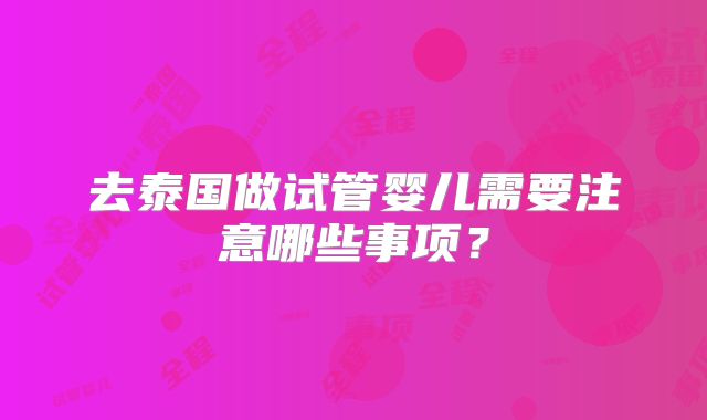 去泰国做试管婴儿需要注意哪些事项？