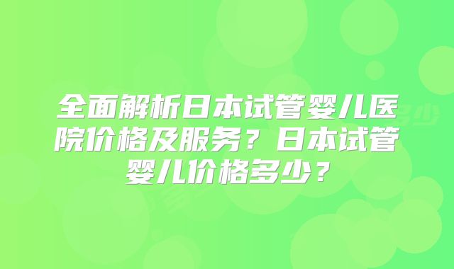 全面解析日本试管婴儿医院价格及服务？日本试管婴儿价格多少？