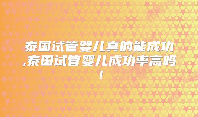 泰国试管婴儿真的能成功,泰国试管婴儿成功率高吗！