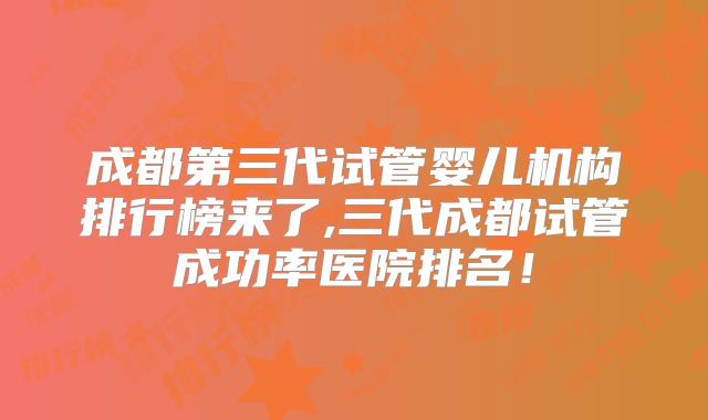 成都第三代试管婴儿机构排行榜来了,三代成都试管成功率医院排名！