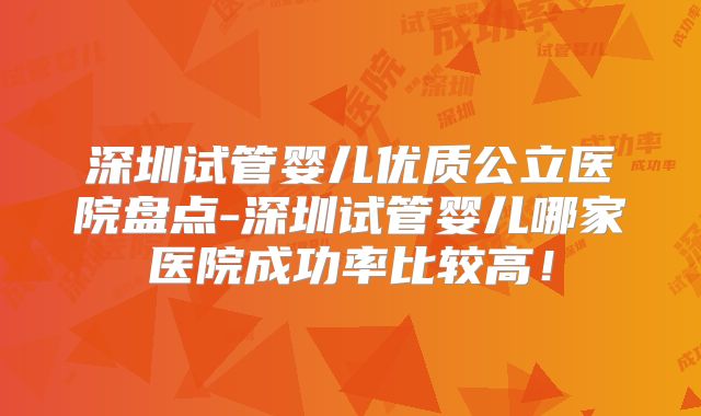 深圳试管婴儿优质公立医院盘点-深圳试管婴儿哪家医院成功率比较高!