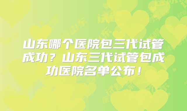 山东哪个医院包三代试管成功？山东三代试管包成功医院名单公布！