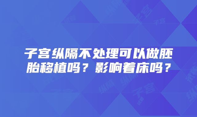 子宫纵隔不处理可以做胚胎移植吗？影响着床吗？