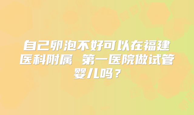 自己卵泡不好可以在福建医科附属 第一医院做试管婴儿吗？