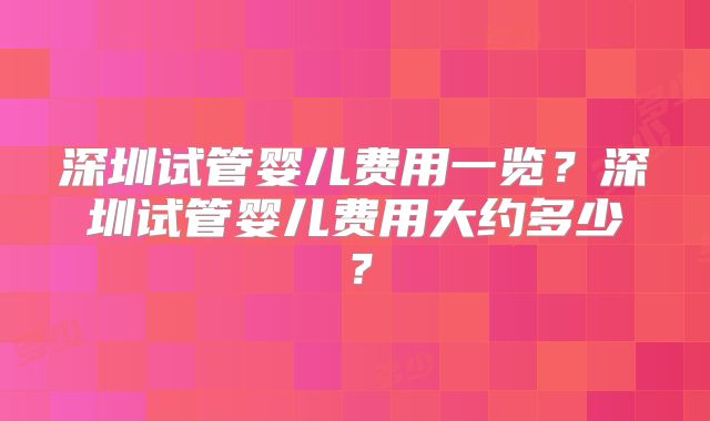 深圳试管婴儿费用一览？深圳试管婴儿费用大约多少？