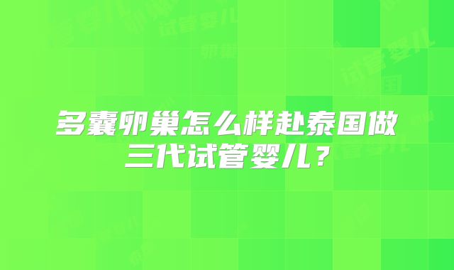 多囊卵巢怎么样赴泰国做三代试管婴儿？