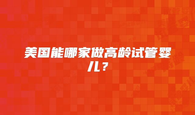 美国能哪家做高龄试管婴儿？