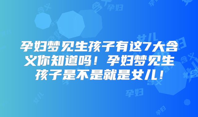 孕妇梦见生孩子有这7大含义你知道吗！孕妇梦见生孩子是不是就是女儿！