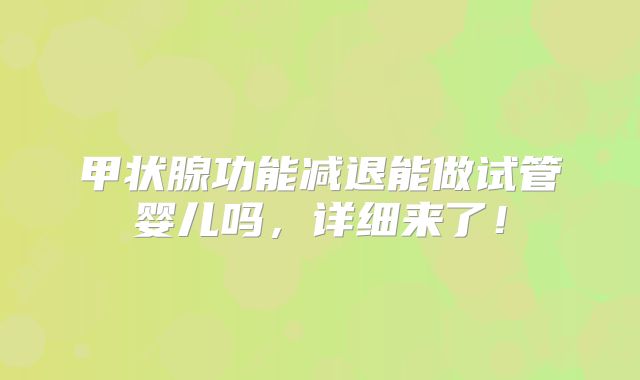甲状腺功能减退能做试管婴儿吗，详细来了！