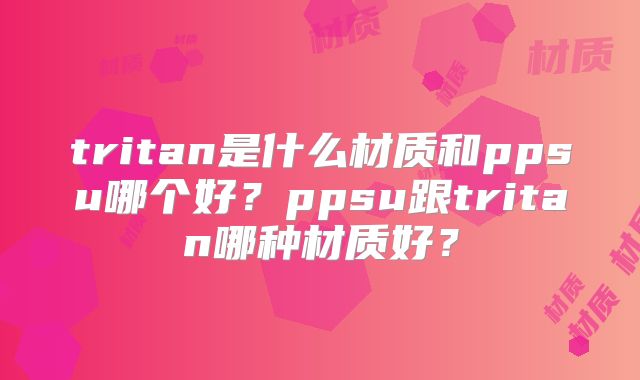 tritan是什么材质和ppsu哪个好？ppsu跟tritan哪种材质好？